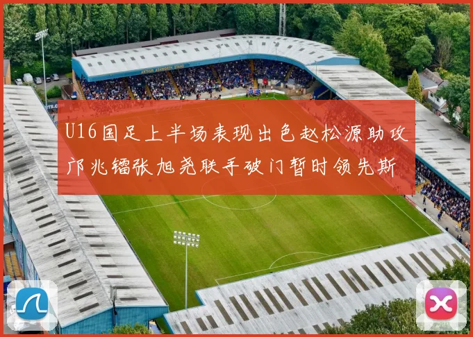 U16国足上半场表现出色赵松源助攻邝兆镭张旭尧联手破门暂时领先斯里兰卡