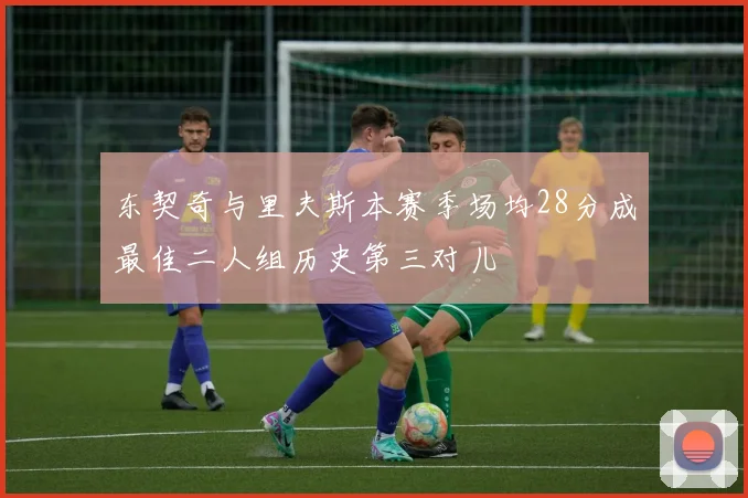 东契奇与里夫斯本赛季场均28分成最佳二人组历史第三对儿