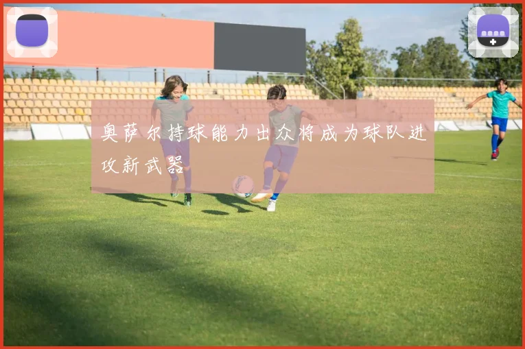 奥萨尔持球能力出众将成为球队进攻新武器