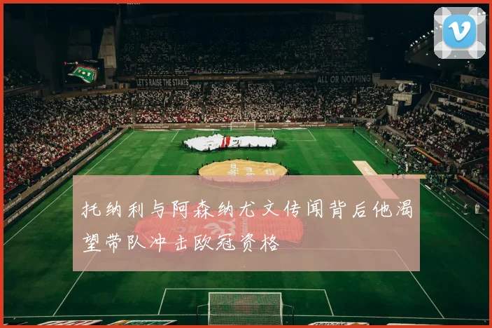 托纳利与阿森纳尤文传闻背后他渴望带队冲击欧冠资格