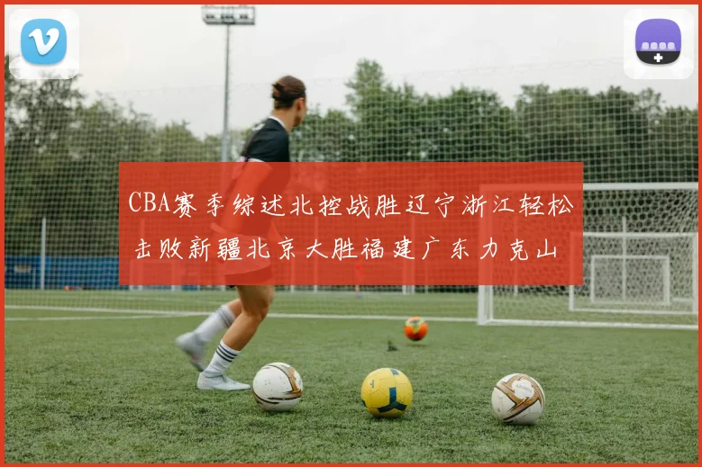 CBA赛季综述北控战胜辽宁浙江轻松击败新疆北京大胜福建广东力克山西