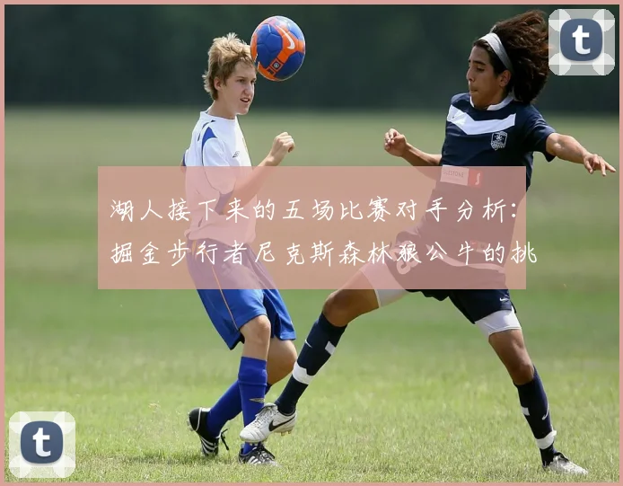 湖人接下来的五场比赛对手分析：掘金步行者尼克斯森林狼公牛的挑战与机遇