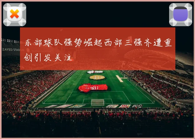 东部球队强势崛起西部三强齐遭重创引发关注