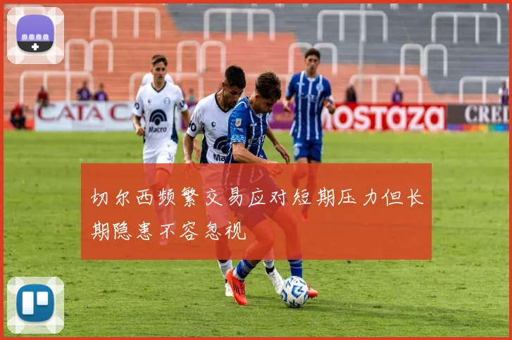 切尔西频繁交易应对短期压力但长期隐患不容忽视