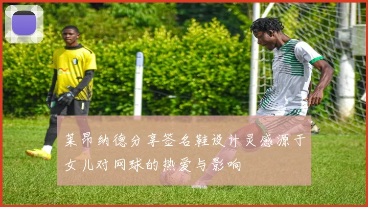 莱昂纳德分享签名鞋设计灵感源于女儿对网球的热爱与影响