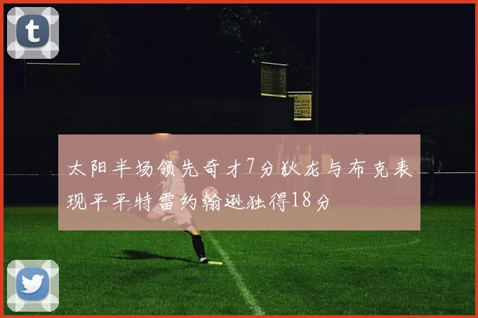 太阳半场领先奇才7分狄龙与布克表现平平特雷约翰逊独得18分