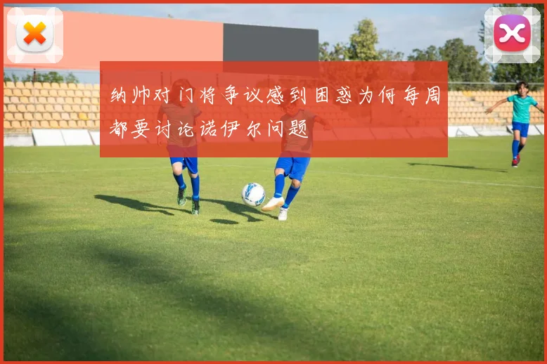 纳帅对门将争议感到困惑为何每周都要讨论诺伊尔问题
