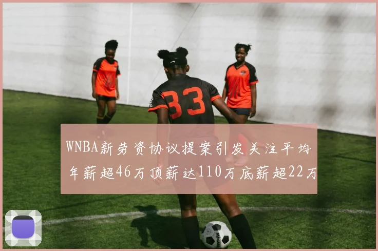 WNBA新劳资协议提案引发关注平均年薪超46万顶薪达110万底薪超22万