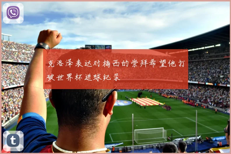 克洛泽表达对梅西的崇拜希望他打破世界杯进球纪录