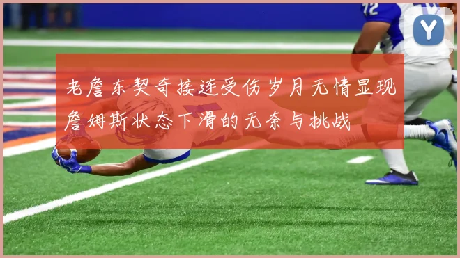 老詹东契奇接连受伤岁月无情显现詹姆斯状态下滑的无奈与挑战