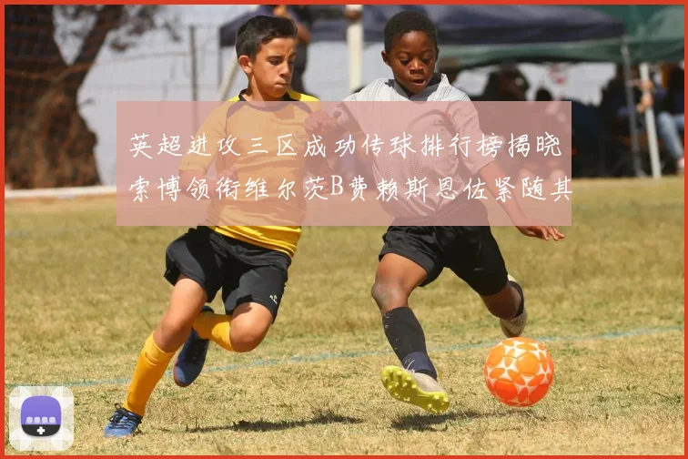 英超进攻三区成功传球排行榜揭晓索博领衔维尔茨B费赖斯恩佐紧随其后