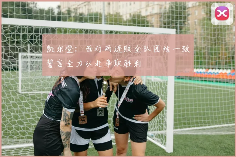 凯尔登：面对两连败全队团结一致誓言全力以赴争取胜利