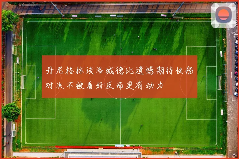 丹尼格林谈洛城德比遗憾期待快船对决不被看好反而更有动力