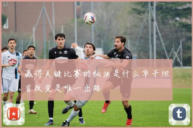 赢得关键比赛的秘诀是什么华子坦言改变是唯一出路