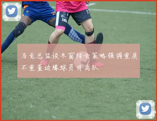 马竞总监谈冬窗转会策略强调重质不重量边缘球员将离队