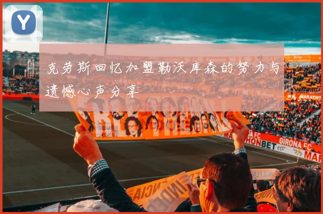 克劳斯回忆加盟勒沃库森的努力与遗憾心声分享