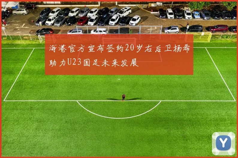 海港官方宣布签约20岁右后卫杨希助力U23国足未来发展