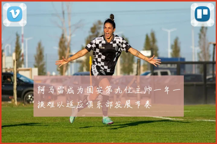 阿马雷成为国安第九位主帅一年一换难以适应俱乐部发展节奏