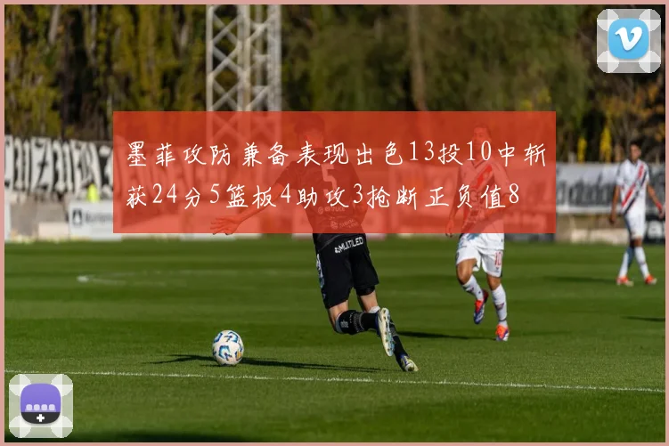 墨菲攻防兼备表现出色13投10中斩获24分5篮板4助攻3抢断正负值8