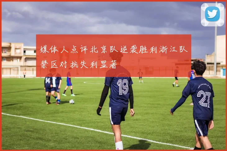 媒体人点评北京队逆袭胜利浙江队禁区对抗失利显著