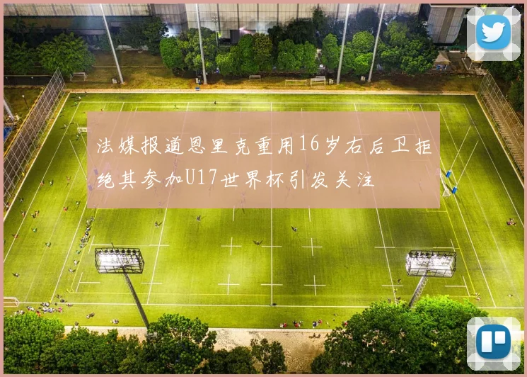 法媒报道恩里克重用16岁右后卫拒绝其参加U17世界杯引发关注