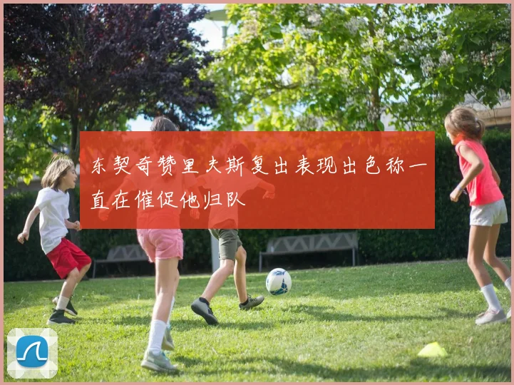 东契奇赞里夫斯复出表现出色称一直在催促他归队