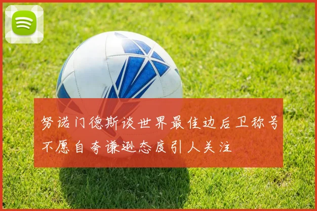 努诺门德斯谈世界最佳边后卫称号不愿自夸谦逊态度引人关注