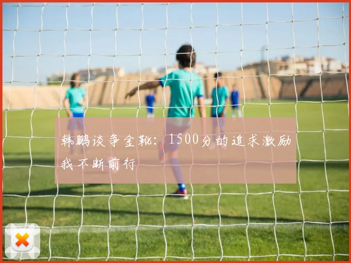 韩鹏谈争金靴：1500分的追求激励我不断前行