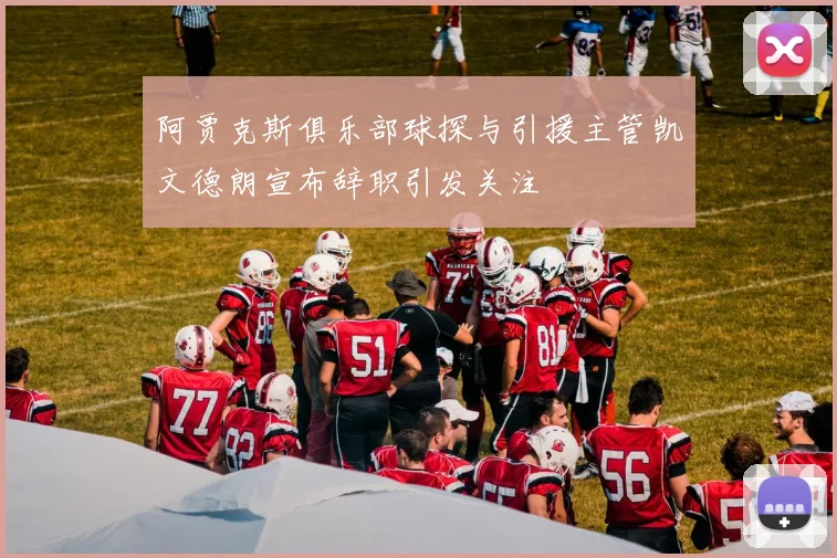 阿贾克斯俱乐部球探与引援主管凯文德朗宣布辞职引发关注