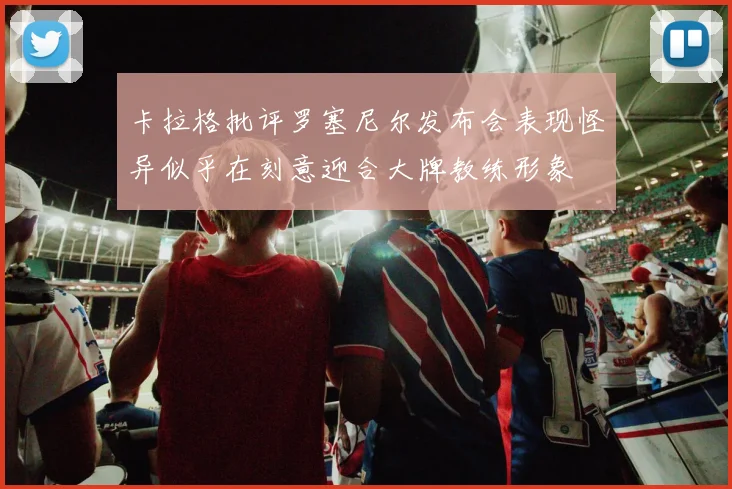 卡拉格批评罗塞尼尔发布会表现怪异似乎在刻意迎合大牌教练形象