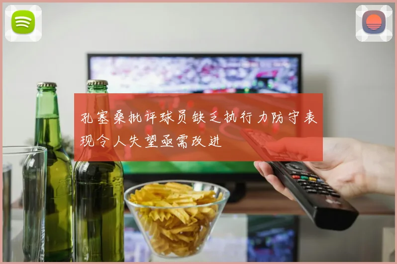 孔塞桑批评球员缺乏执行力防守表现令人失望亟需改进