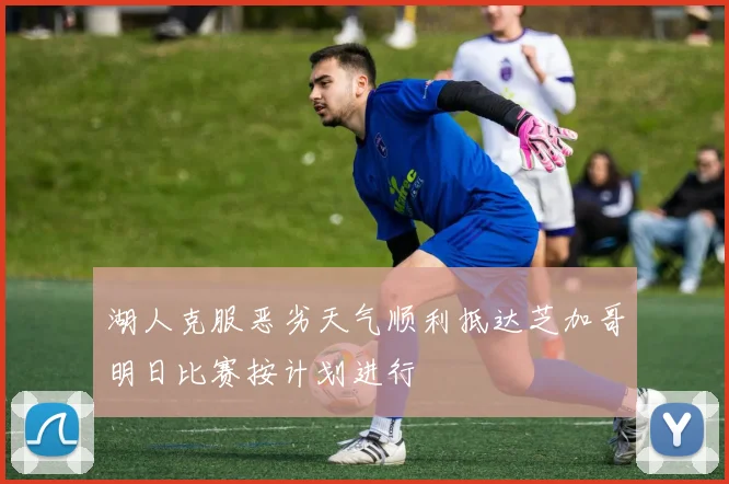 湖人克服恶劣天气顺利抵达芝加哥明日比赛按计划进行