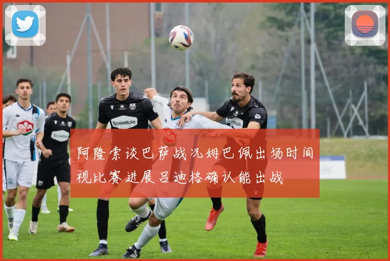 阿隆索谈巴萨战况姆巴佩出场时间视比赛进展吕迪格确认能出战