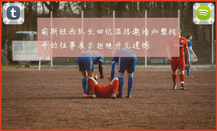 前斯旺西队长回忆温格邀请加盟枪手的往事表示拒绝并无遗憾