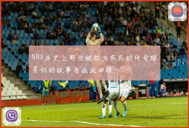 NBA历史上那些被称为农民的传奇球员们的故事与成就回顾