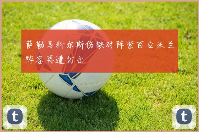 萨勒马科尔斯伤缺对阵紫百合米兰阵容再遭打击