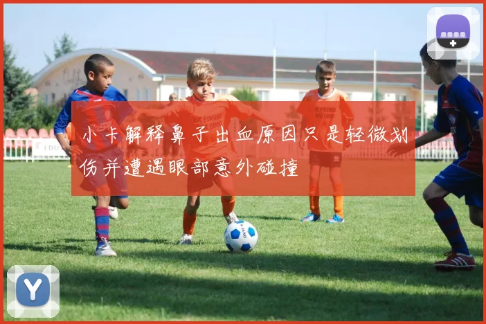 小卡解释鼻子出血原因只是轻微划伤并遭遇眼部意外碰撞