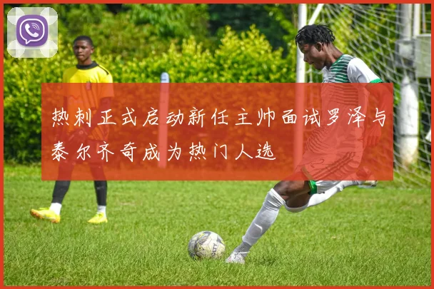 热刺正式启动新任主帅面试罗泽与泰尔齐奇成为热门人选