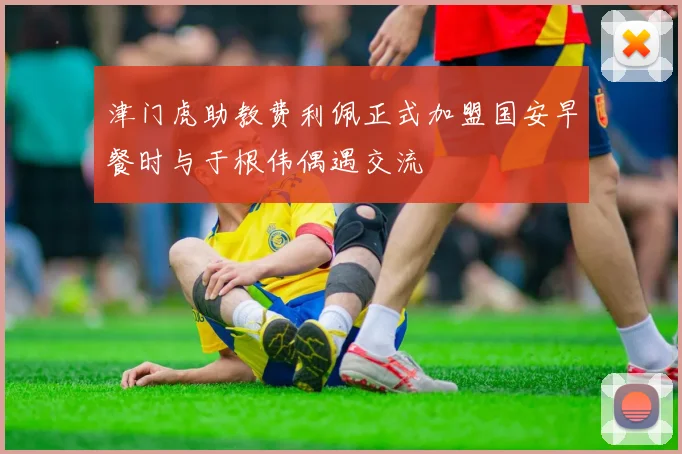 津门虎助教费利佩正式加盟国安早餐时与于根伟偶遇交流