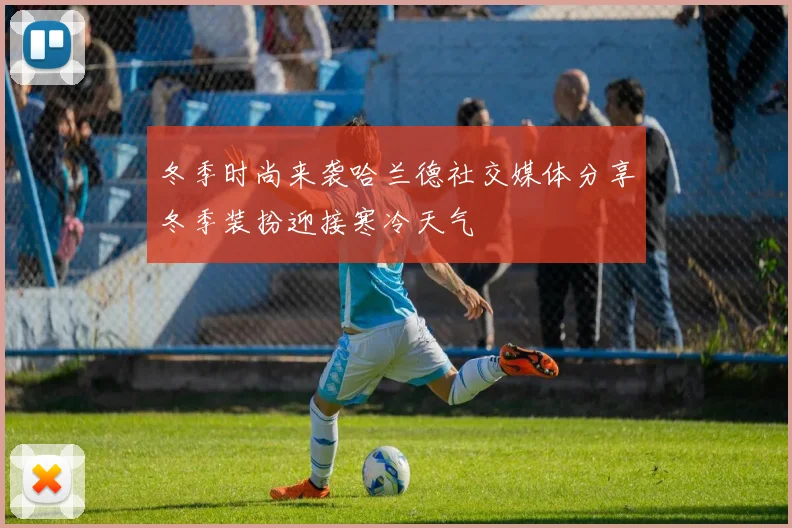冬季时尚来袭哈兰德社交媒体分享冬季装扮迎接寒冷天气