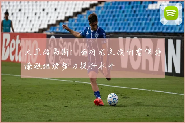 大卫路易斯：面对尤文我们需保持谦逊继续努力提升水平